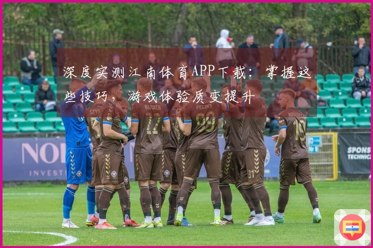 深度实测江南体育APP下载：掌握这些技巧，游戏体验质变提升
