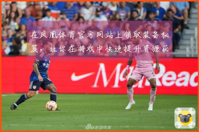 在凤凰体育官方网站上领取装备秘笈，让你在游戏中快速提升资源获取效率！