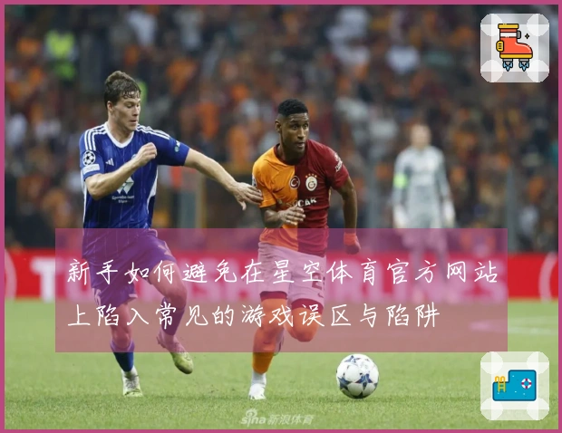 新手如何避免在星空体育官方网站上陷入常见的游戏误区与陷阱