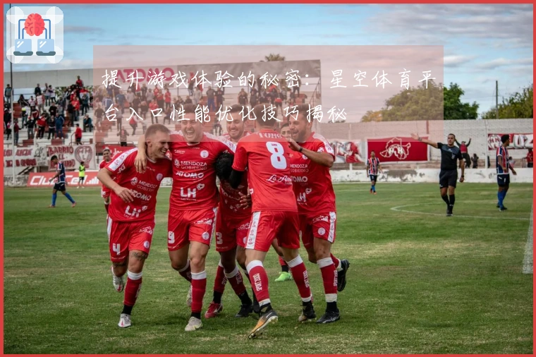 提升游戏体验的秘密：星空体育平台入口性能优化技巧揭秘