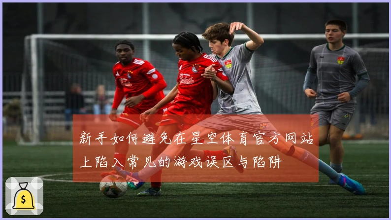 新手如何避免在星空体育官方网站上陷入常见的游戏误区与陷阱