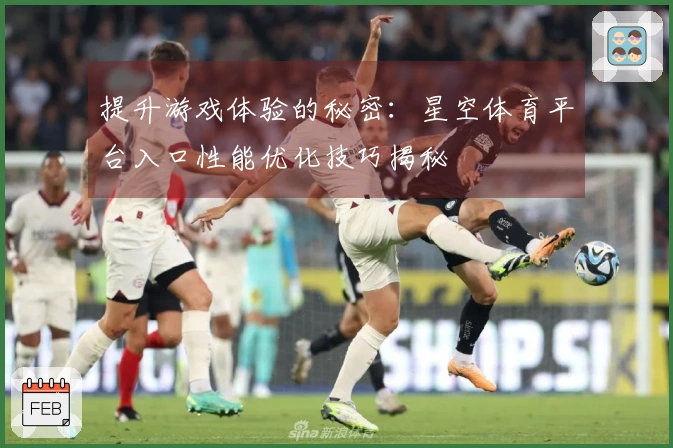 提升游戏体验的秘密:星空体育平台入口性能优化技巧揭秘