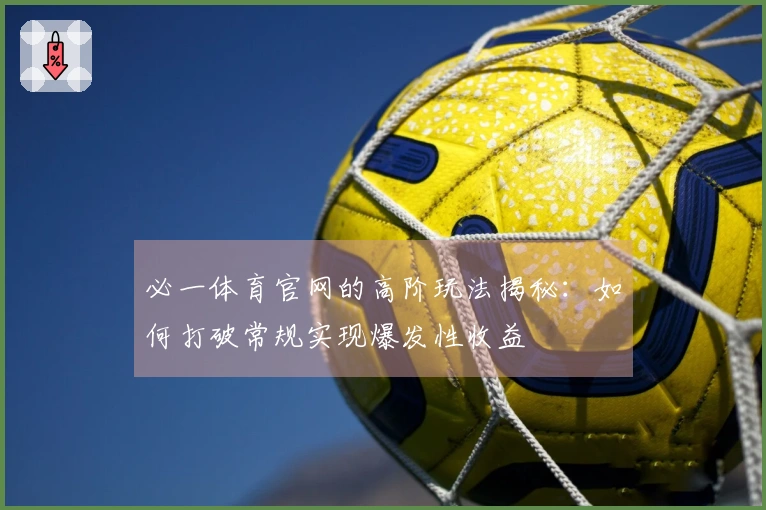 必一体育官网的高阶玩法揭秘：如何打破常规实现爆发性收益