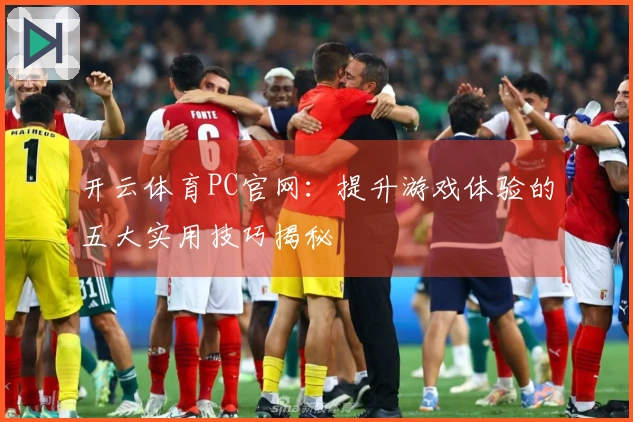 开云体育PC官网：提升游戏体验的五大实用技巧揭秘
