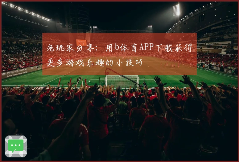 老玩家分享：用b体育APP下载获得更多游戏乐趣的小技巧