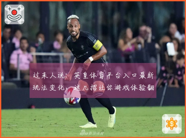 过来人说：英皇体育平台入口最新玩法变化，这几招让你游戏体验翻倍