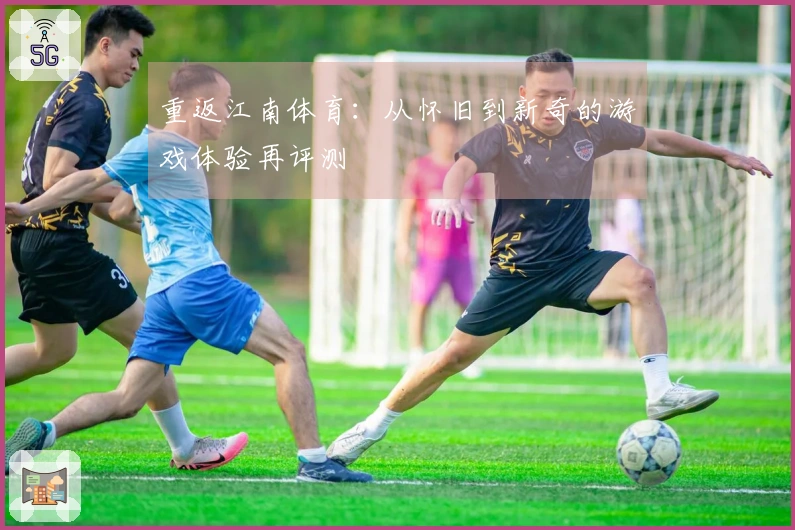 重返江南体育：从怀旧到新奇的游戏体验再评测