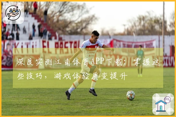 深度实测江南体育APP下载：掌握这些技巧，游戏体验质变提升