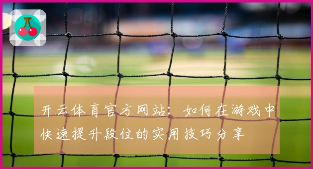 开云体育官方网站：如何在游戏中快速提升段位的实用技巧分享