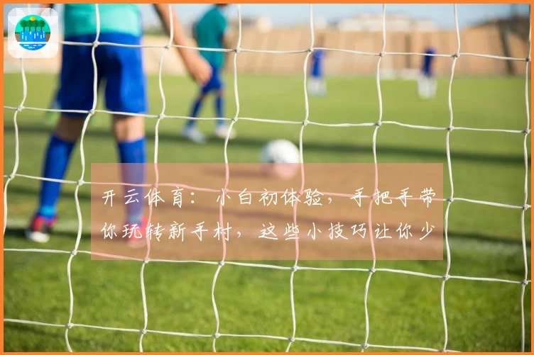 开云体育：小白初体验，手把手带你玩转新手村，这些小技巧让你少走弯路！