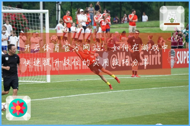 开云体育官方网站：如何在游戏中快速提升段位的实用技巧分享