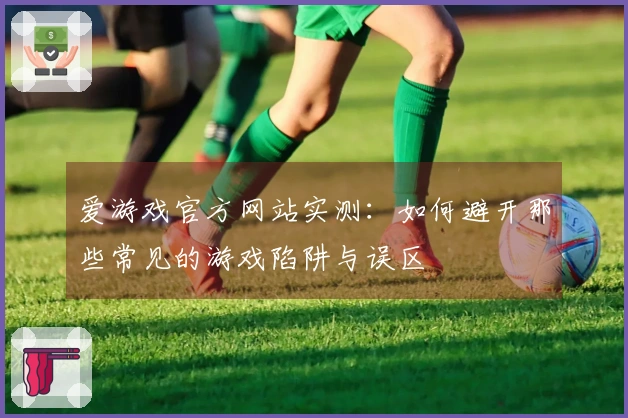 爱游戏官方网站实测：如何避开那些常见的游戏陷阱与误区