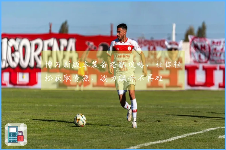 博万新版本装备搭配攻略,让你轻松获取资源,战力飙升不再难