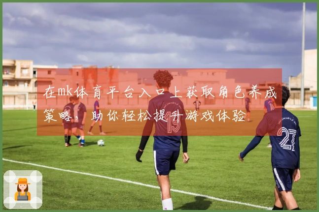 在mk体育平台入口上获取角色养成策略，助你轻松提升游戏体验