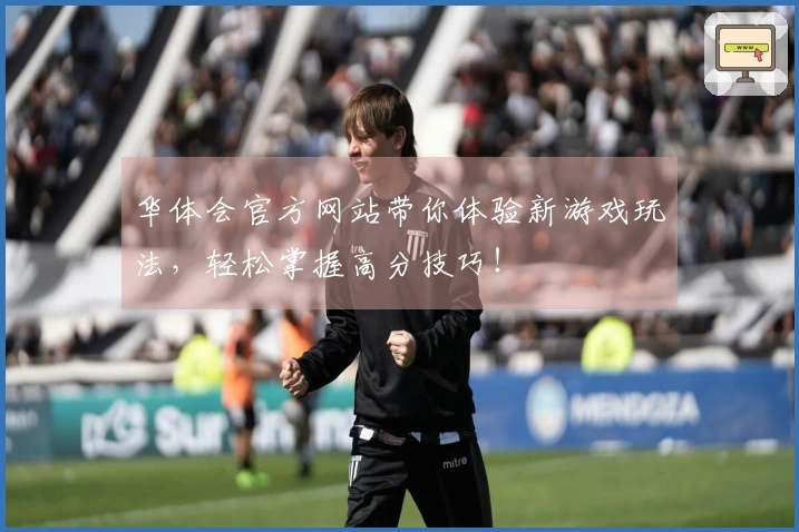 华体会官方网站带你体验新游戏玩法，轻松掌握高分技巧！