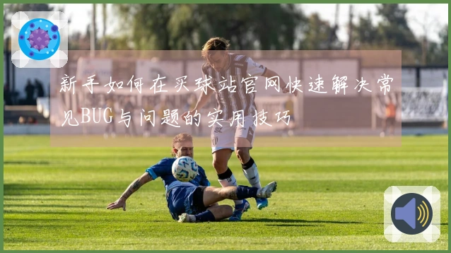 新手如何在买球站官网快速解决常见BUG与问题的实用技巧