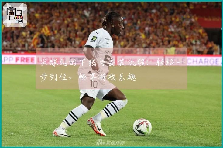 买球站的下载与安装流程：轻松一步到位，畅享游戏乐趣