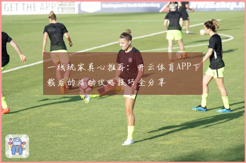 一线玩家真心推荐：开云体育APP下载后的活动攻略技巧全分享