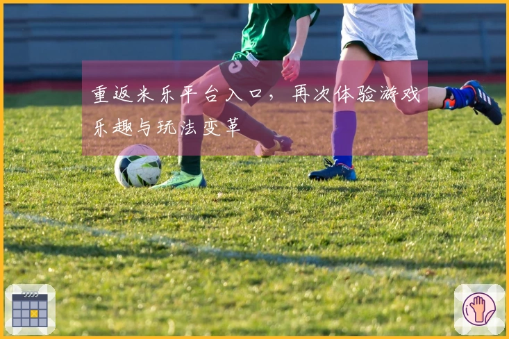 重返米乐平台入口，再次体验游戏乐趣与玩法变革