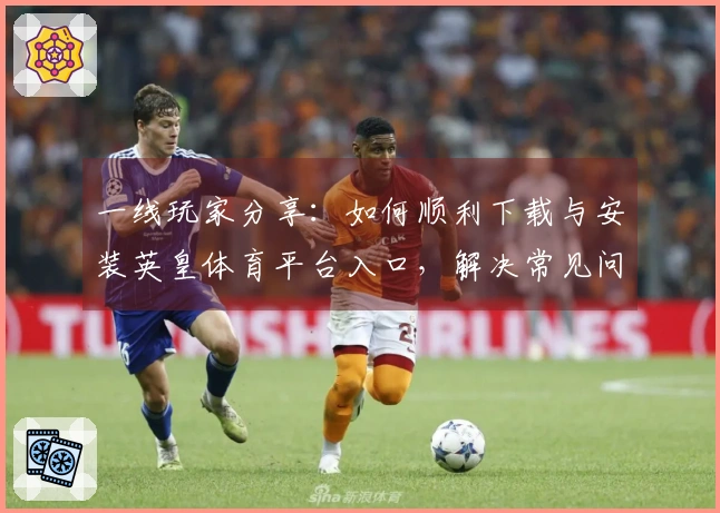 一线玩家分享：如何顺利下载与安装英皇体育平台入口，解决常见问题获取最佳体验