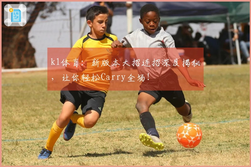 k1体育：新版本大招连招深度揭秘，让你轻松Carry全场！