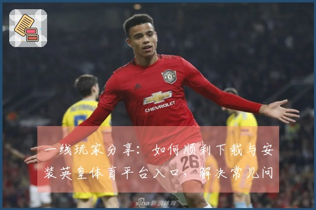 一线玩家分享：如何顺利下载与安装英皇体育平台入口，解决常见问题获取最佳体验