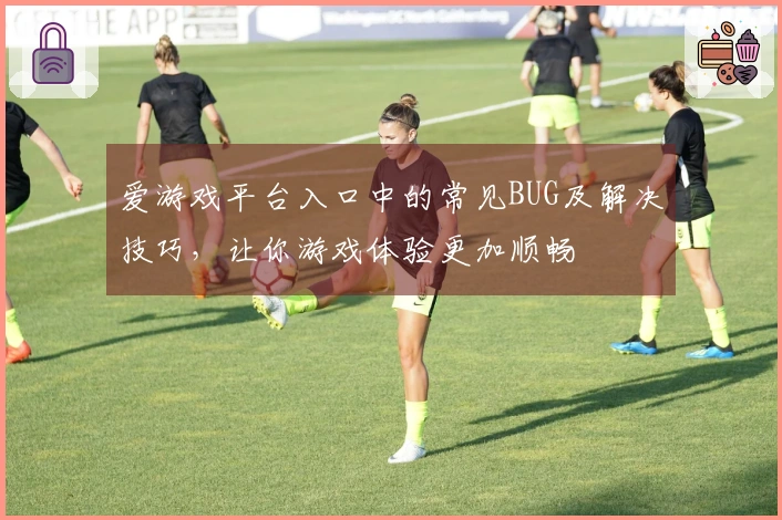 爱游戏平台入口中的常见BUG及解决技巧，让你游戏体验更加顺畅